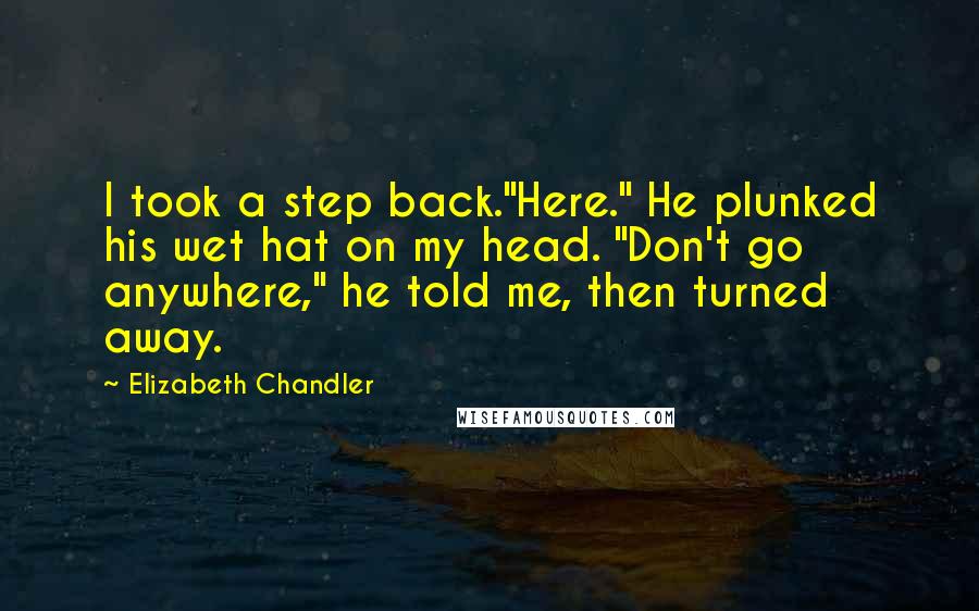 Elizabeth Chandler Quotes: I took a step back."Here." He plunked his wet hat on my head. "Don't go anywhere," he told me, then turned away.