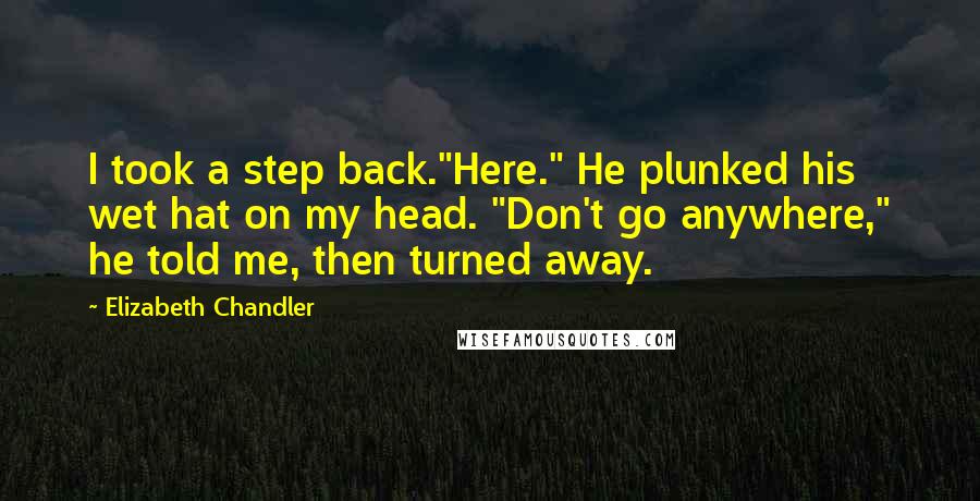 Elizabeth Chandler Quotes: I took a step back."Here." He plunked his wet hat on my head. "Don't go anywhere," he told me, then turned away.