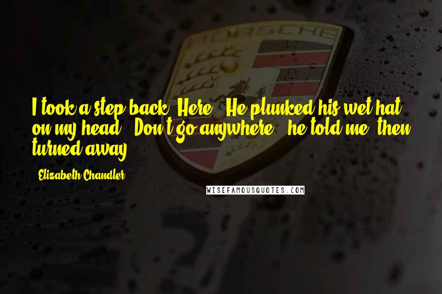 Elizabeth Chandler Quotes: I took a step back."Here." He plunked his wet hat on my head. "Don't go anywhere," he told me, then turned away.