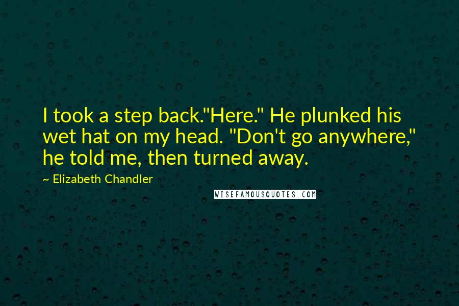 Elizabeth Chandler Quotes: I took a step back."Here." He plunked his wet hat on my head. "Don't go anywhere," he told me, then turned away.