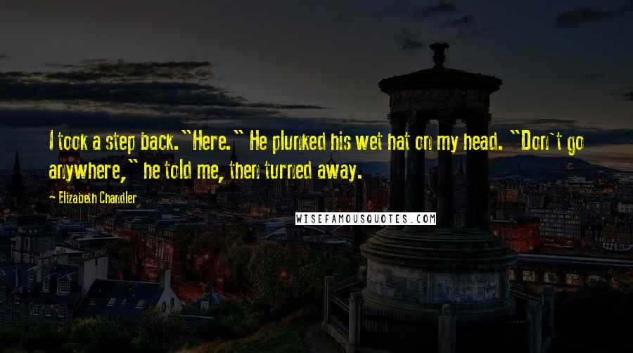 Elizabeth Chandler Quotes: I took a step back."Here." He plunked his wet hat on my head. "Don't go anywhere," he told me, then turned away.