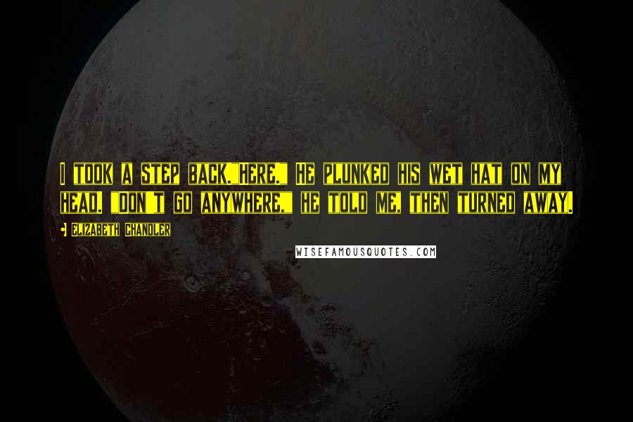 Elizabeth Chandler Quotes: I took a step back."Here." He plunked his wet hat on my head. "Don't go anywhere," he told me, then turned away.