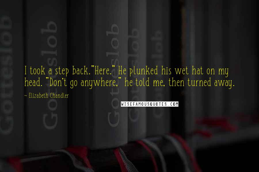 Elizabeth Chandler Quotes: I took a step back."Here." He plunked his wet hat on my head. "Don't go anywhere," he told me, then turned away.