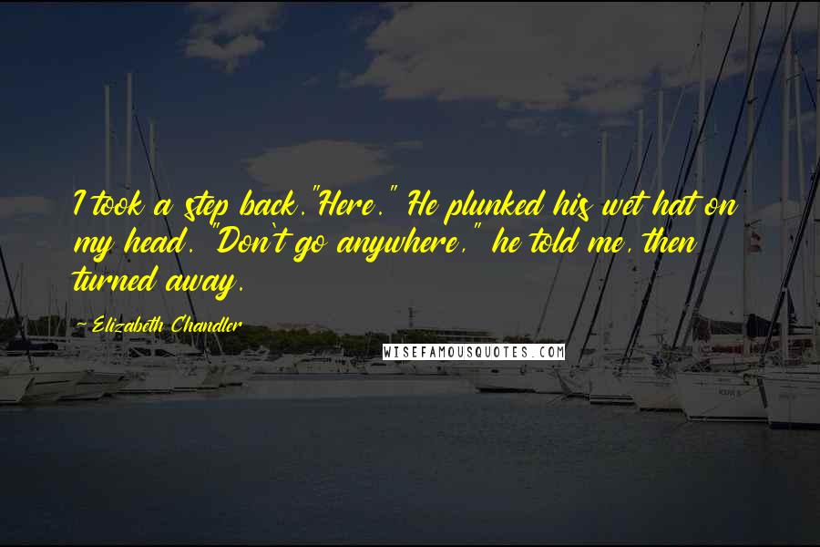 Elizabeth Chandler Quotes: I took a step back."Here." He plunked his wet hat on my head. "Don't go anywhere," he told me, then turned away.