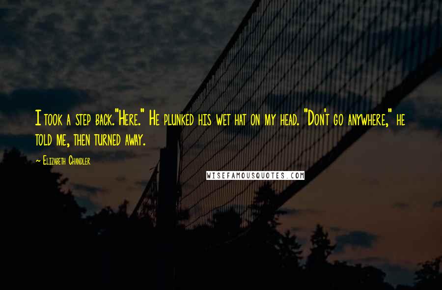 Elizabeth Chandler Quotes: I took a step back."Here." He plunked his wet hat on my head. "Don't go anywhere," he told me, then turned away.