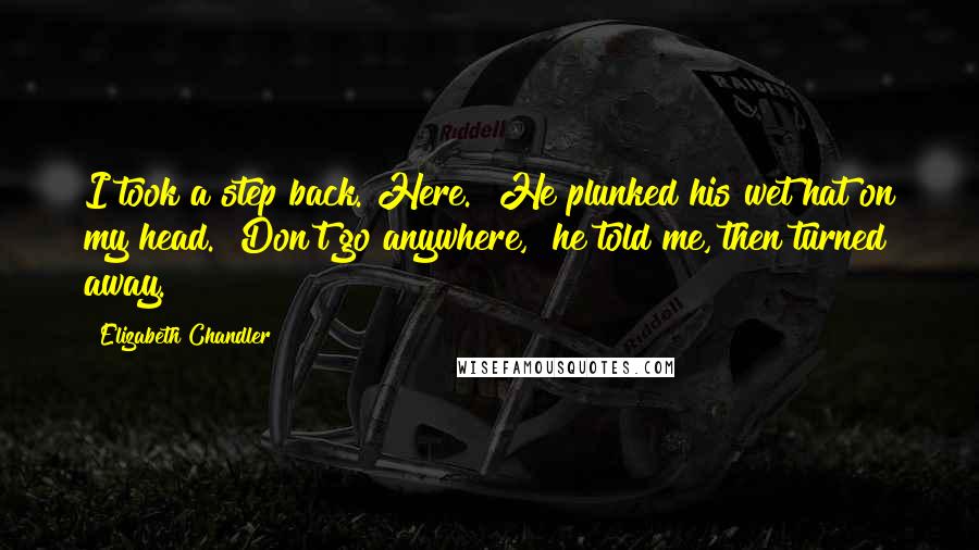 Elizabeth Chandler Quotes: I took a step back."Here." He plunked his wet hat on my head. "Don't go anywhere," he told me, then turned away.