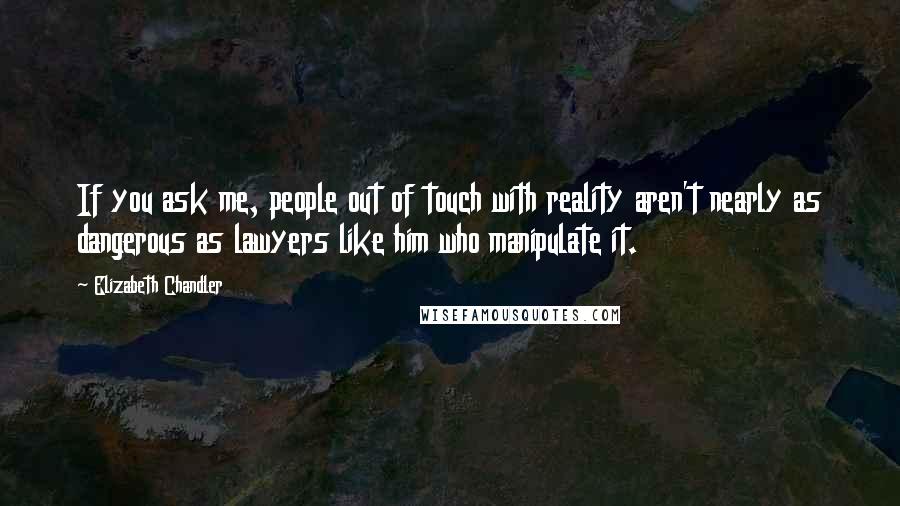 Elizabeth Chandler Quotes: If you ask me, people out of touch with reality aren't nearly as dangerous as lawyers like him who manipulate it.