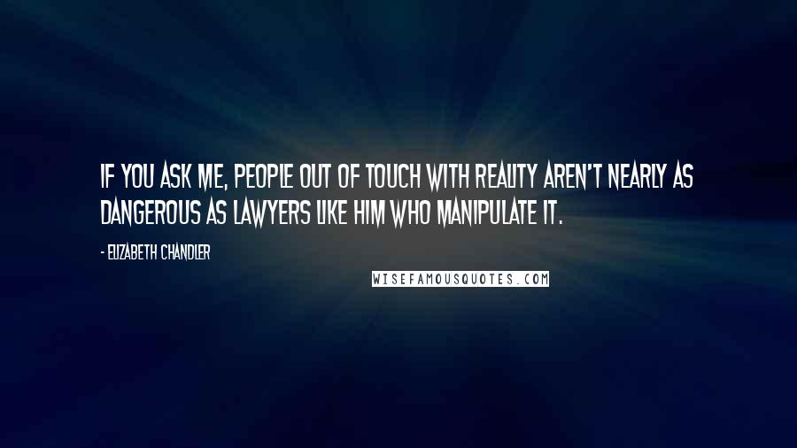 Elizabeth Chandler Quotes: If you ask me, people out of touch with reality aren't nearly as dangerous as lawyers like him who manipulate it.