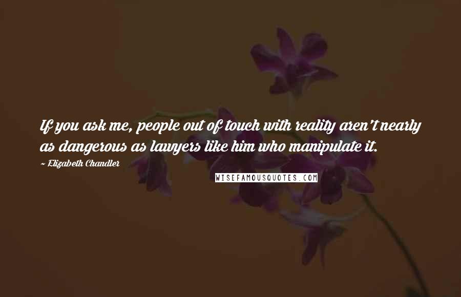 Elizabeth Chandler Quotes: If you ask me, people out of touch with reality aren't nearly as dangerous as lawyers like him who manipulate it.