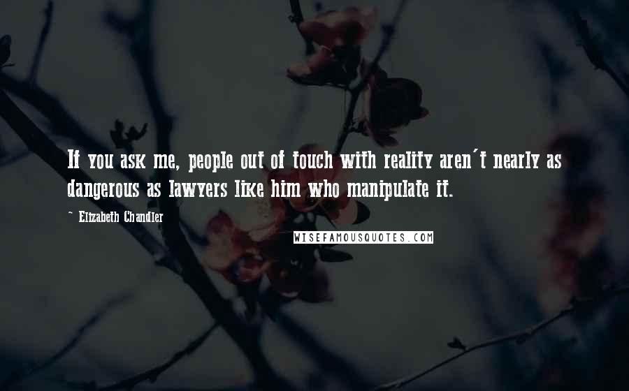 Elizabeth Chandler Quotes: If you ask me, people out of touch with reality aren't nearly as dangerous as lawyers like him who manipulate it.