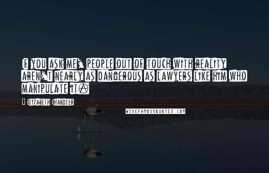 Elizabeth Chandler Quotes: If you ask me, people out of touch with reality aren't nearly as dangerous as lawyers like him who manipulate it.