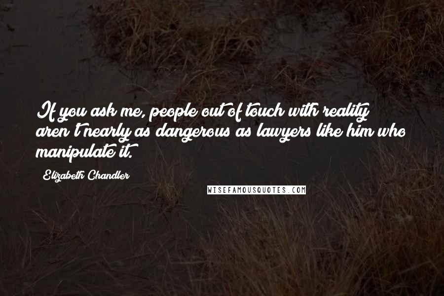 Elizabeth Chandler Quotes: If you ask me, people out of touch with reality aren't nearly as dangerous as lawyers like him who manipulate it.