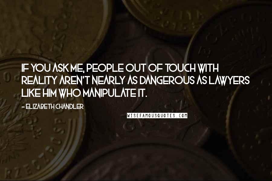 Elizabeth Chandler Quotes: If you ask me, people out of touch with reality aren't nearly as dangerous as lawyers like him who manipulate it.