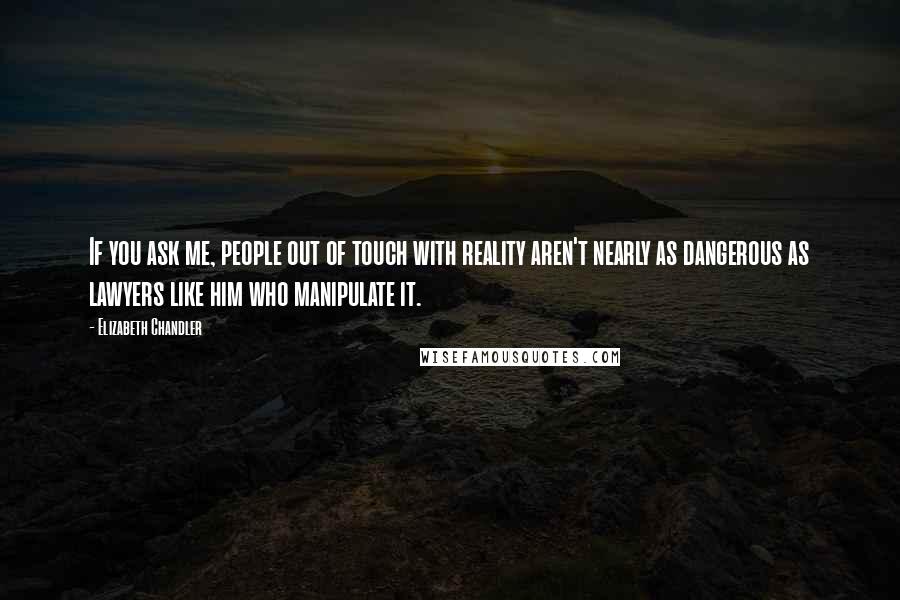 Elizabeth Chandler Quotes: If you ask me, people out of touch with reality aren't nearly as dangerous as lawyers like him who manipulate it.