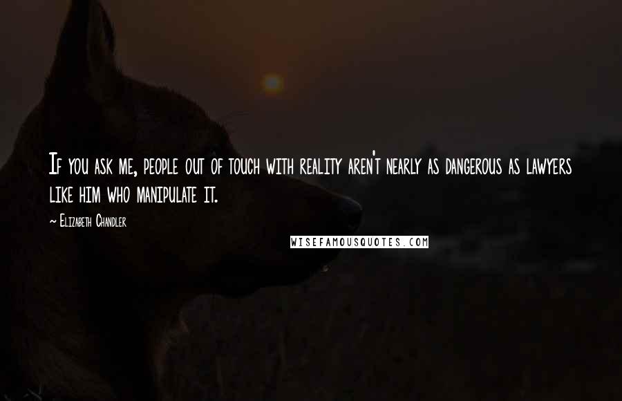 Elizabeth Chandler Quotes: If you ask me, people out of touch with reality aren't nearly as dangerous as lawyers like him who manipulate it.