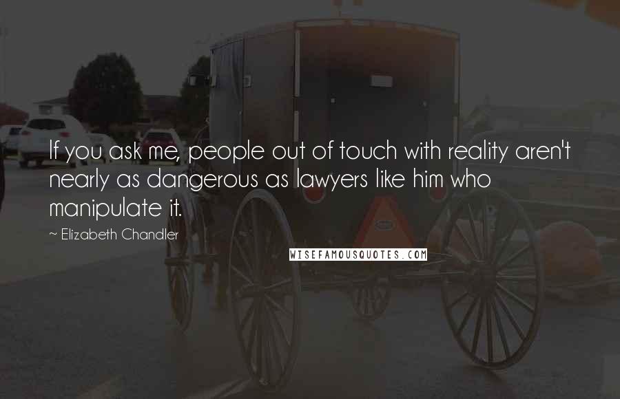 Elizabeth Chandler Quotes: If you ask me, people out of touch with reality aren't nearly as dangerous as lawyers like him who manipulate it.