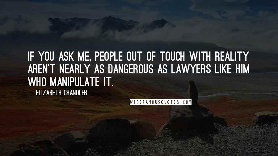 Elizabeth Chandler Quotes: If you ask me, people out of touch with reality aren't nearly as dangerous as lawyers like him who manipulate it.