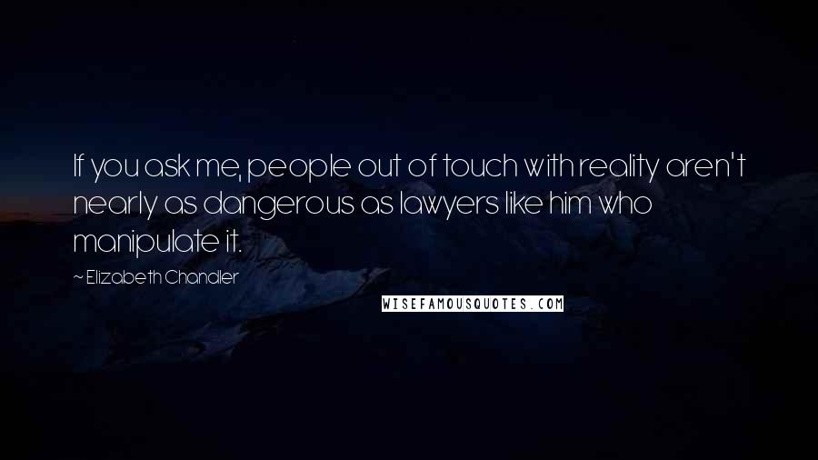 Elizabeth Chandler Quotes: If you ask me, people out of touch with reality aren't nearly as dangerous as lawyers like him who manipulate it.