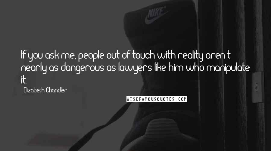 Elizabeth Chandler Quotes: If you ask me, people out of touch with reality aren't nearly as dangerous as lawyers like him who manipulate it.