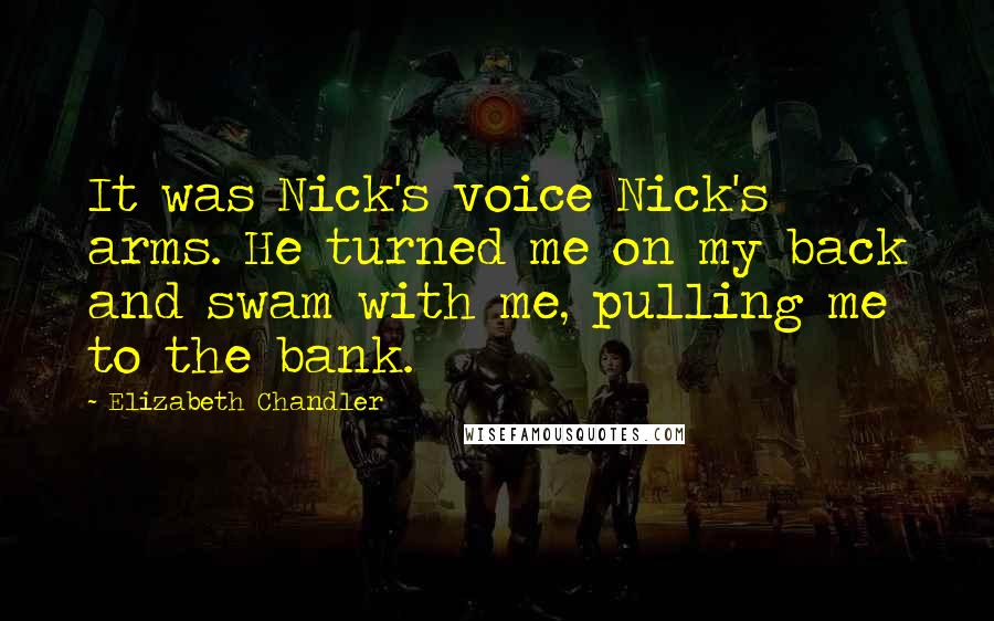 Elizabeth Chandler Quotes: It was Nick's voice Nick's arms. He turned me on my back and swam with me, pulling me to the bank.