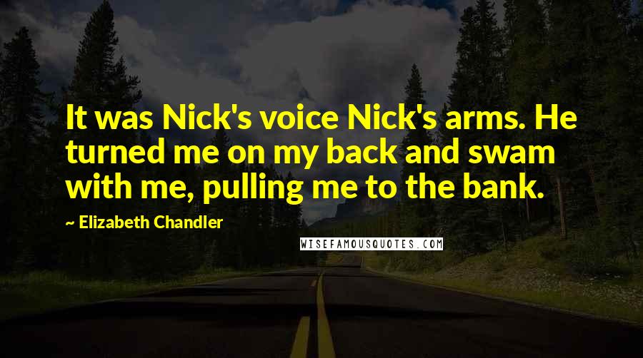 Elizabeth Chandler Quotes: It was Nick's voice Nick's arms. He turned me on my back and swam with me, pulling me to the bank.