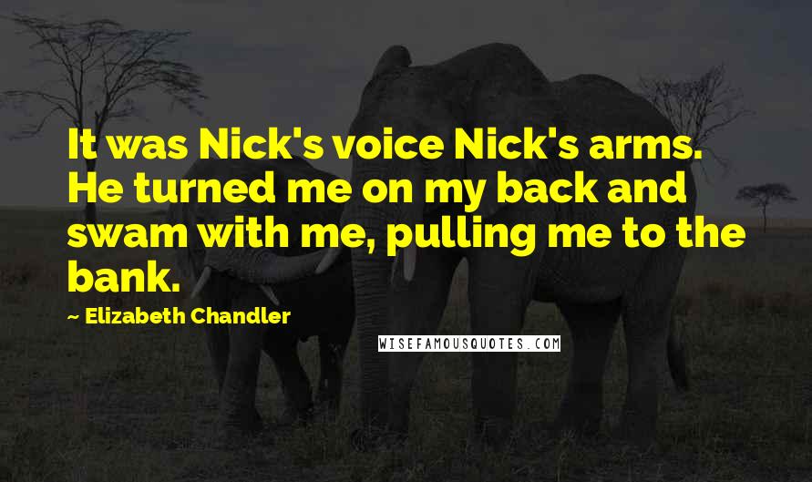 Elizabeth Chandler Quotes: It was Nick's voice Nick's arms. He turned me on my back and swam with me, pulling me to the bank.