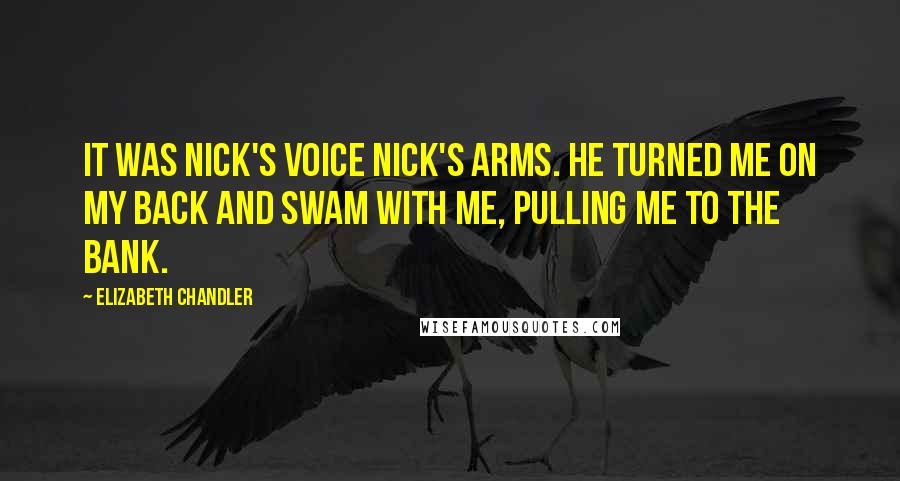 Elizabeth Chandler Quotes: It was Nick's voice Nick's arms. He turned me on my back and swam with me, pulling me to the bank.