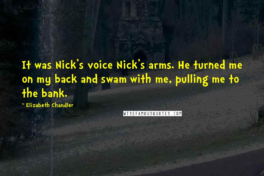 Elizabeth Chandler Quotes: It was Nick's voice Nick's arms. He turned me on my back and swam with me, pulling me to the bank.