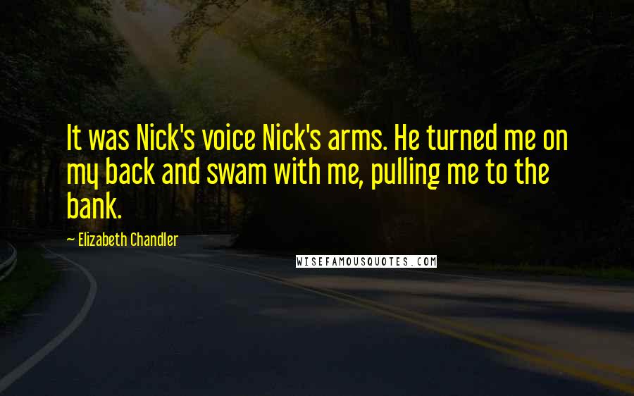 Elizabeth Chandler Quotes: It was Nick's voice Nick's arms. He turned me on my back and swam with me, pulling me to the bank.