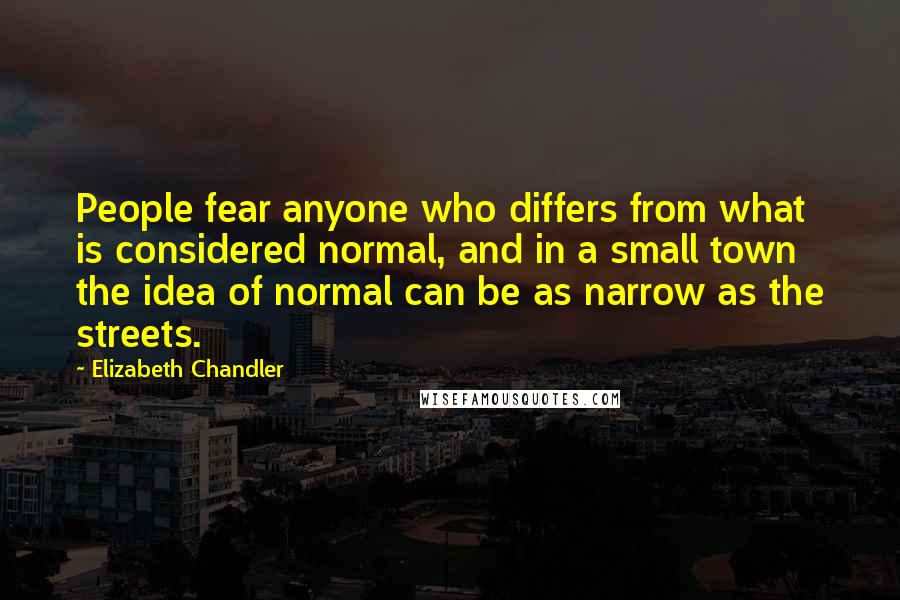 Elizabeth Chandler Quotes: People fear anyone who differs from what is considered normal, and in a small town the idea of normal can be as narrow as the streets.