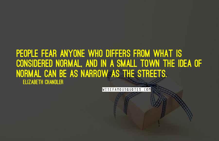 Elizabeth Chandler Quotes: People fear anyone who differs from what is considered normal, and in a small town the idea of normal can be as narrow as the streets.