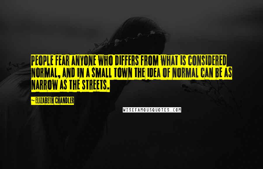 Elizabeth Chandler Quotes: People fear anyone who differs from what is considered normal, and in a small town the idea of normal can be as narrow as the streets.
