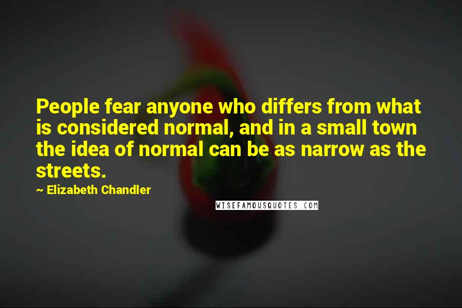 Elizabeth Chandler Quotes: People fear anyone who differs from what is considered normal, and in a small town the idea of normal can be as narrow as the streets.