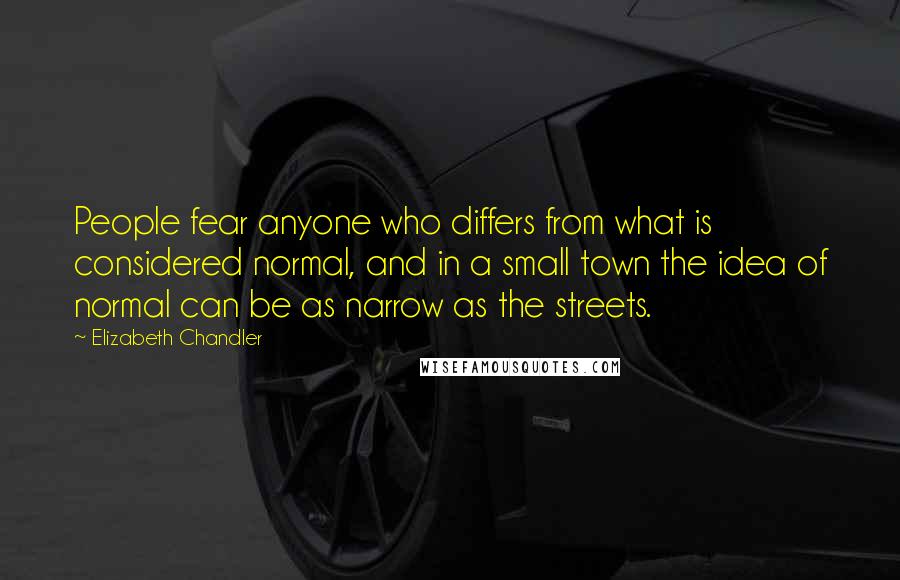 Elizabeth Chandler Quotes: People fear anyone who differs from what is considered normal, and in a small town the idea of normal can be as narrow as the streets.