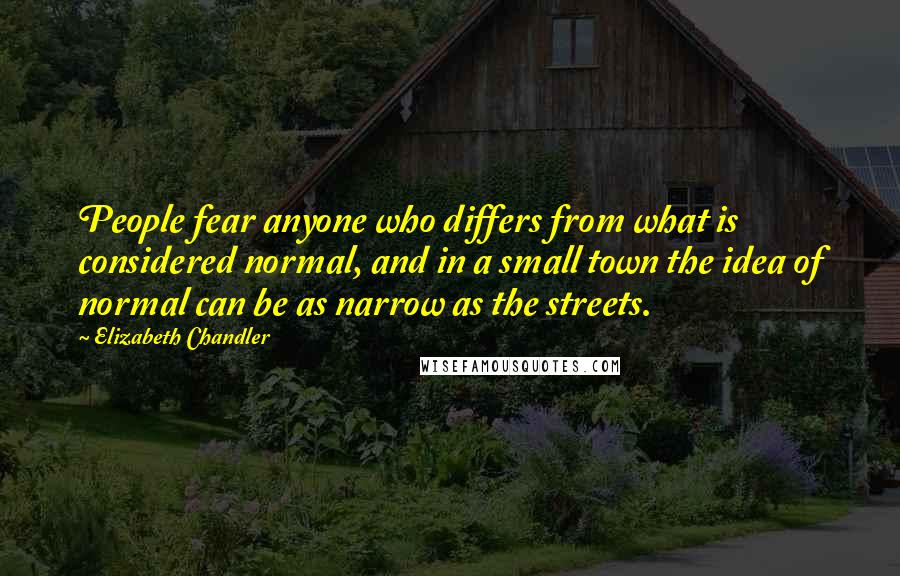 Elizabeth Chandler Quotes: People fear anyone who differs from what is considered normal, and in a small town the idea of normal can be as narrow as the streets.