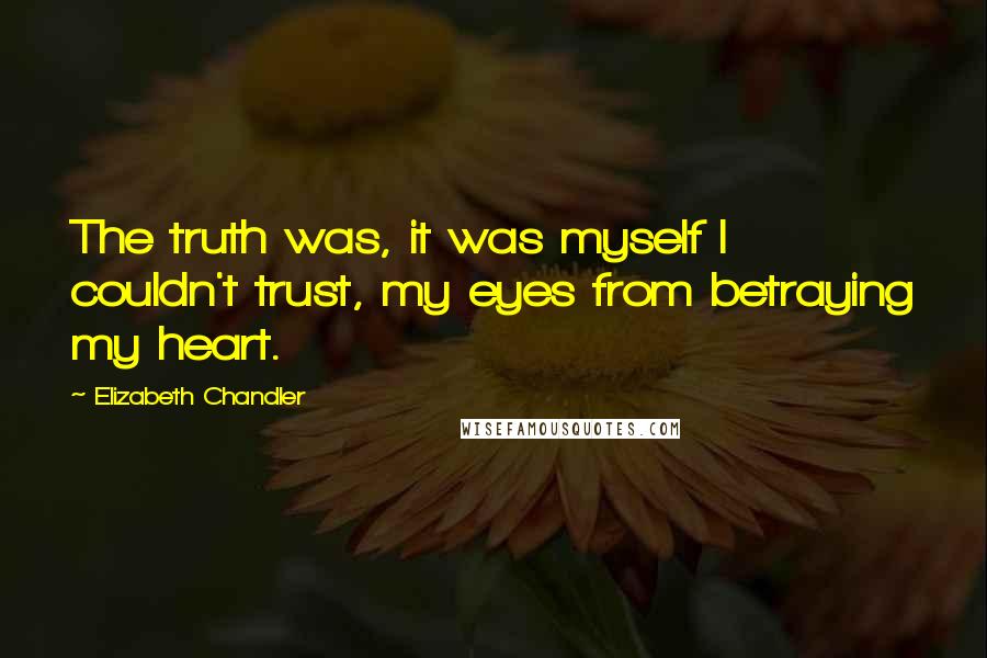 Elizabeth Chandler Quotes: The truth was, it was myself I couldn't trust, my eyes from betraying my heart.