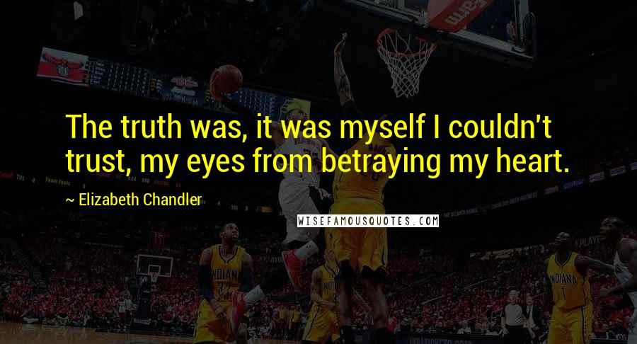 Elizabeth Chandler Quotes: The truth was, it was myself I couldn't trust, my eyes from betraying my heart.