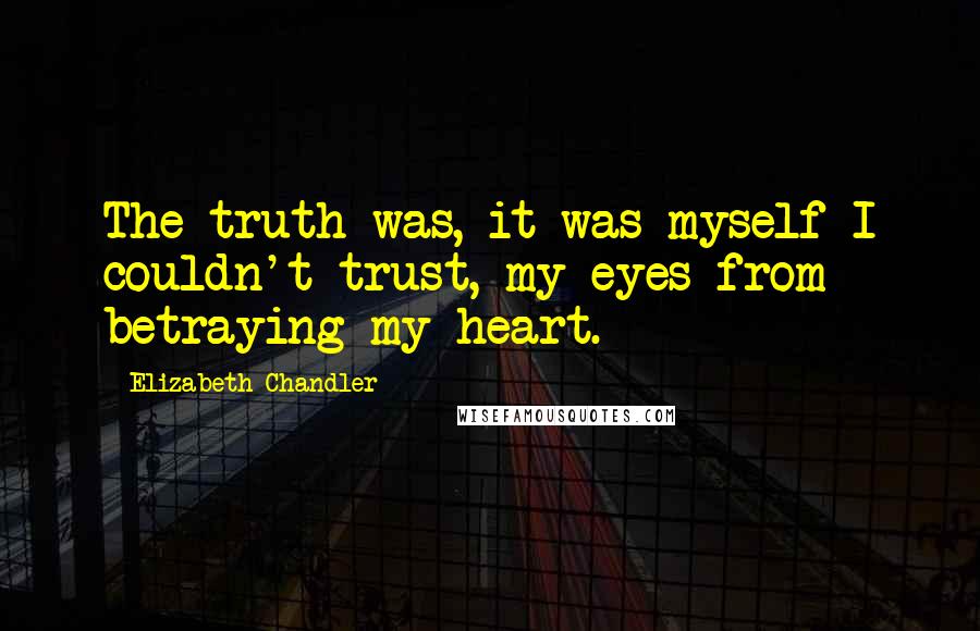 Elizabeth Chandler Quotes: The truth was, it was myself I couldn't trust, my eyes from betraying my heart.