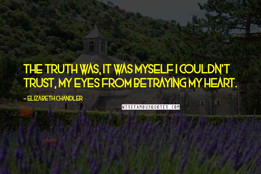 Elizabeth Chandler Quotes: The truth was, it was myself I couldn't trust, my eyes from betraying my heart.