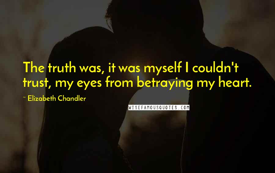 Elizabeth Chandler Quotes: The truth was, it was myself I couldn't trust, my eyes from betraying my heart.