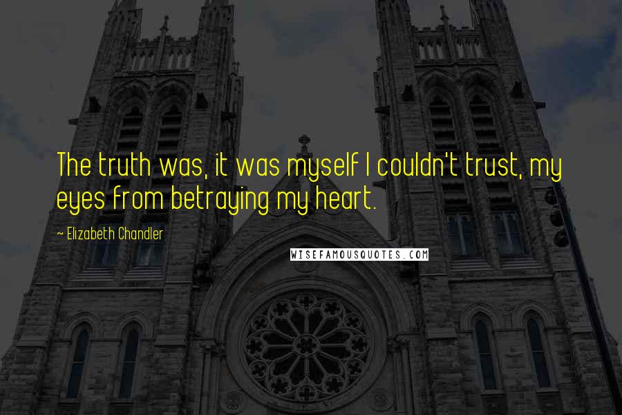 Elizabeth Chandler Quotes: The truth was, it was myself I couldn't trust, my eyes from betraying my heart.