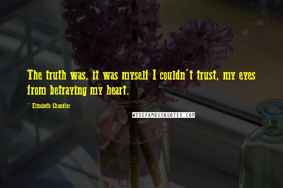 Elizabeth Chandler Quotes: The truth was, it was myself I couldn't trust, my eyes from betraying my heart.