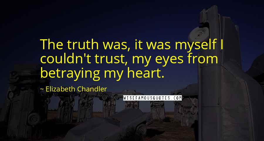 Elizabeth Chandler Quotes: The truth was, it was myself I couldn't trust, my eyes from betraying my heart.