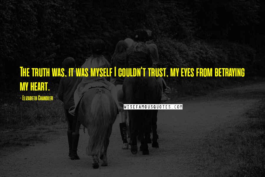 Elizabeth Chandler Quotes: The truth was, it was myself I couldn't trust, my eyes from betraying my heart.