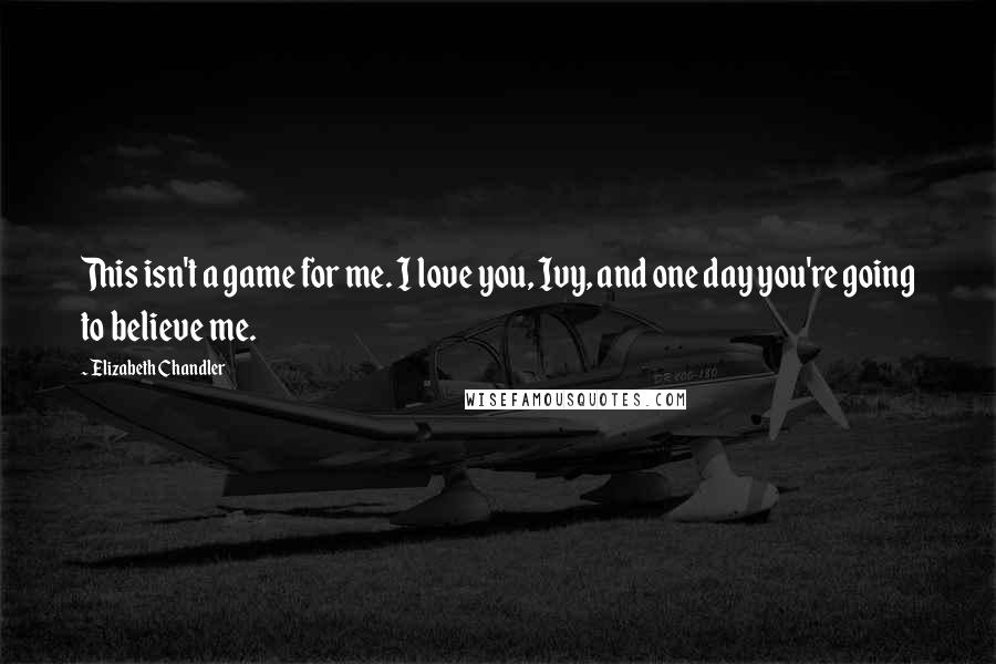 Elizabeth Chandler Quotes: This isn't a game for me. I love you, Ivy, and one day you're going to believe me.