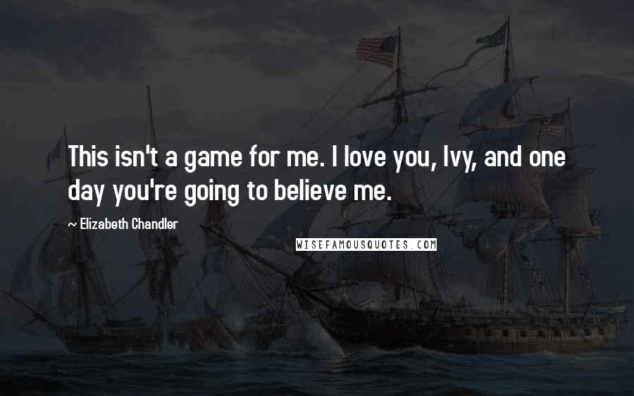 Elizabeth Chandler Quotes: This isn't a game for me. I love you, Ivy, and one day you're going to believe me.