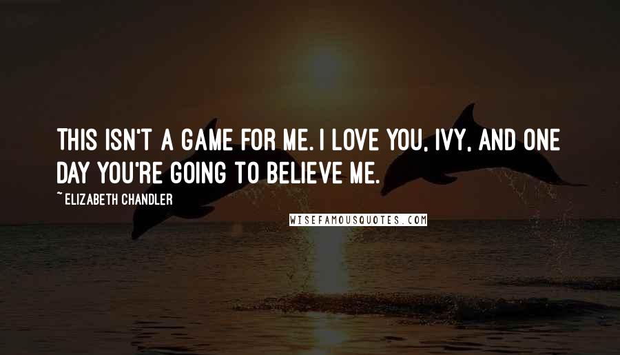 Elizabeth Chandler Quotes: This isn't a game for me. I love you, Ivy, and one day you're going to believe me.