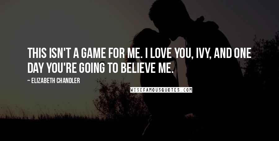 Elizabeth Chandler Quotes: This isn't a game for me. I love you, Ivy, and one day you're going to believe me.