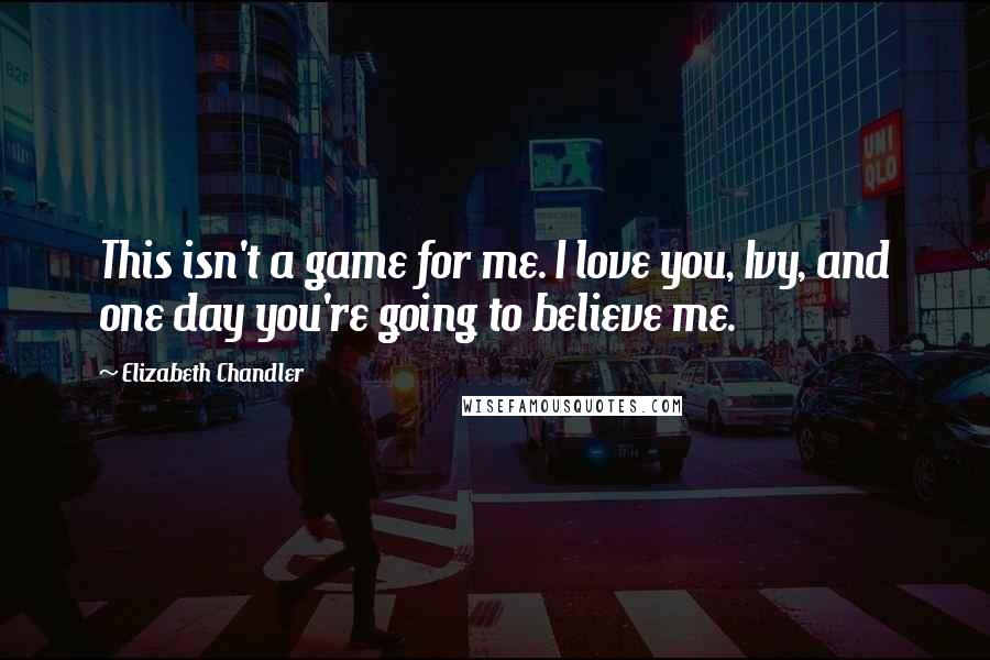 Elizabeth Chandler Quotes: This isn't a game for me. I love you, Ivy, and one day you're going to believe me.