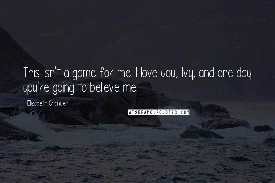 Elizabeth Chandler Quotes: This isn't a game for me. I love you, Ivy, and one day you're going to believe me.